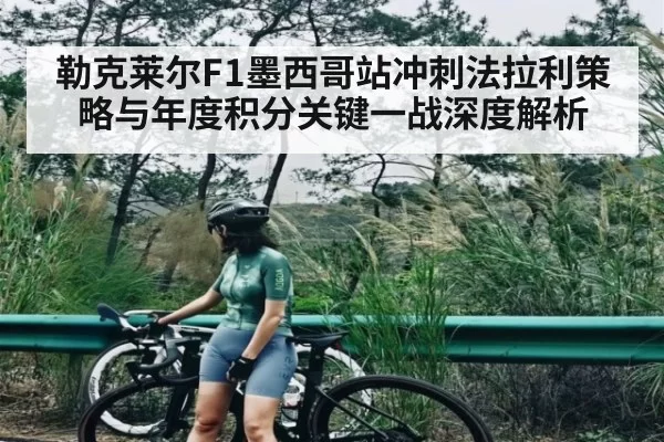 勒克莱尔F1墨西哥站冲刺法拉利策略与年度积分关键一战深度解析